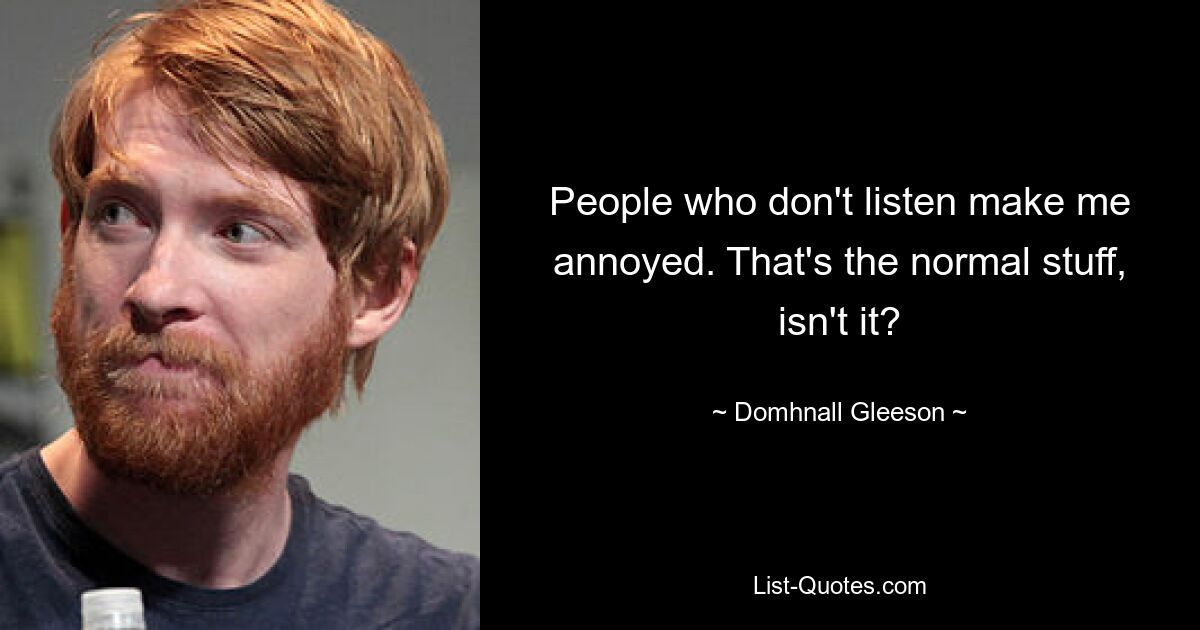 People who don't listen make me annoyed. That's the normal stuff, isn't it? — © Domhnall Gleeson