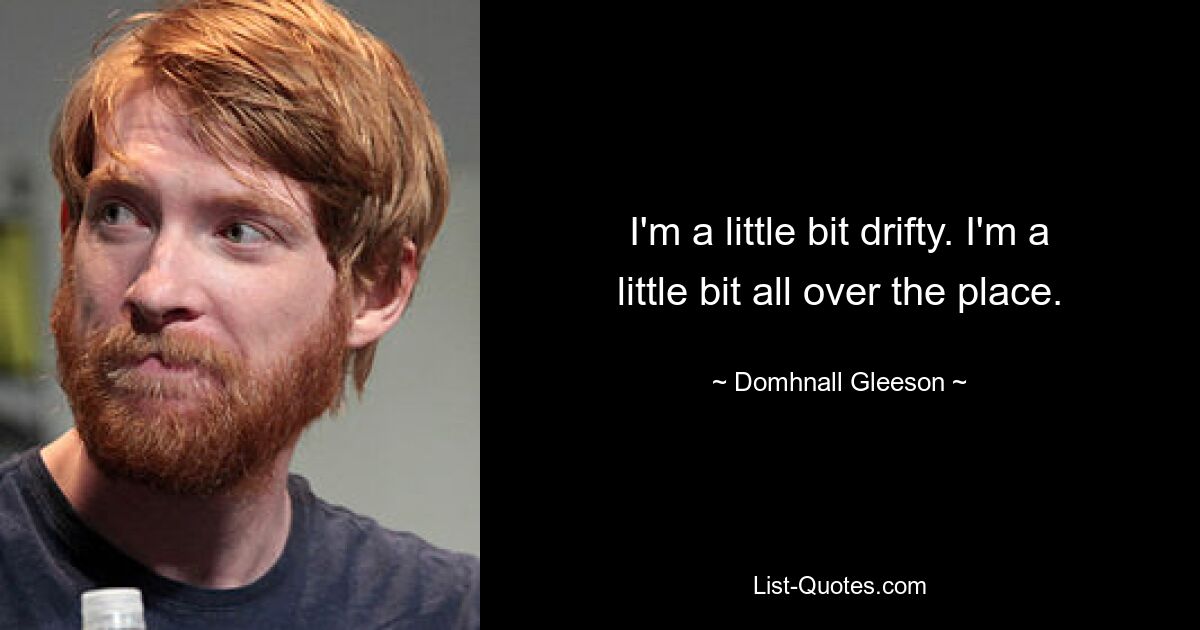 I'm a little bit drifty. I'm a little bit all over the place. — © Domhnall Gleeson