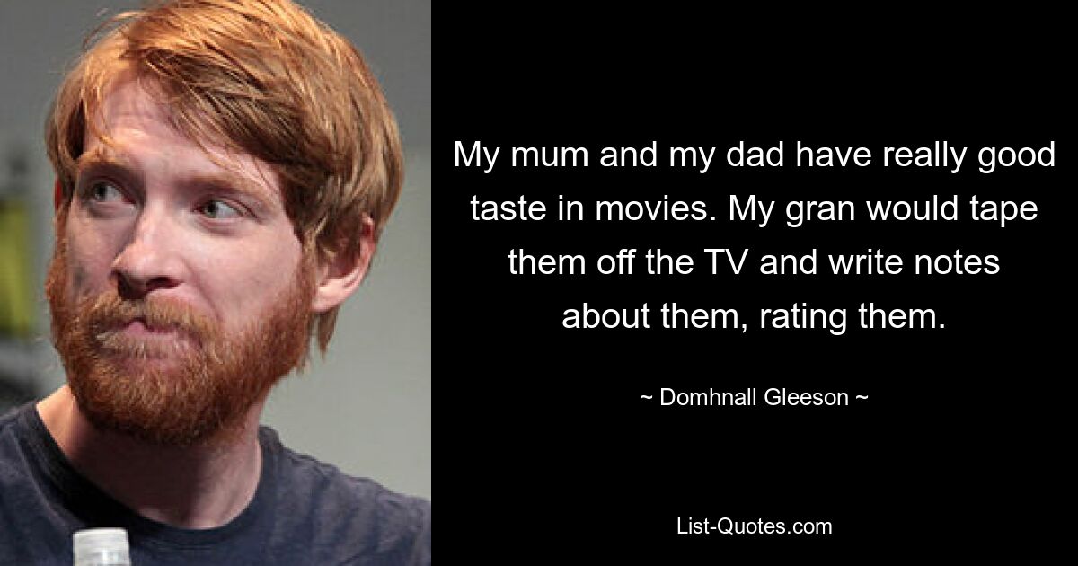 My mum and my dad have really good taste in movies. My gran would tape them off the TV and write notes about them, rating them. — © Domhnall Gleeson