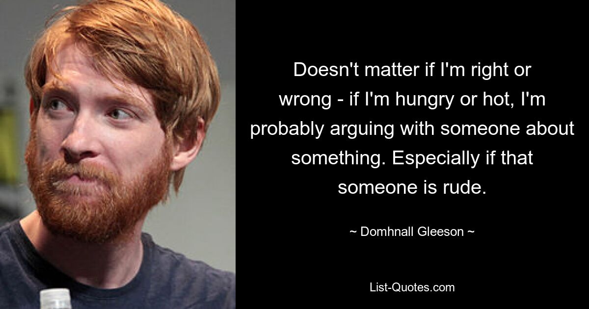 Doesn't matter if I'm right or wrong - if I'm hungry or hot, I'm probably arguing with someone about something. Especially if that someone is rude. — © Domhnall Gleeson