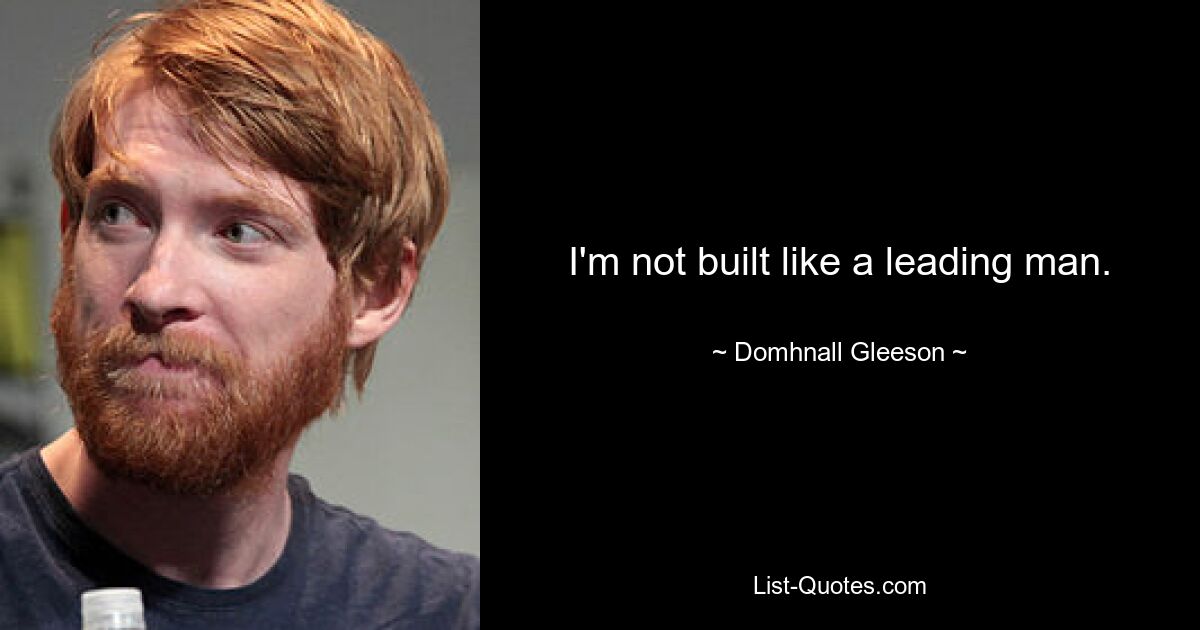 I'm not built like a leading man. — © Domhnall Gleeson