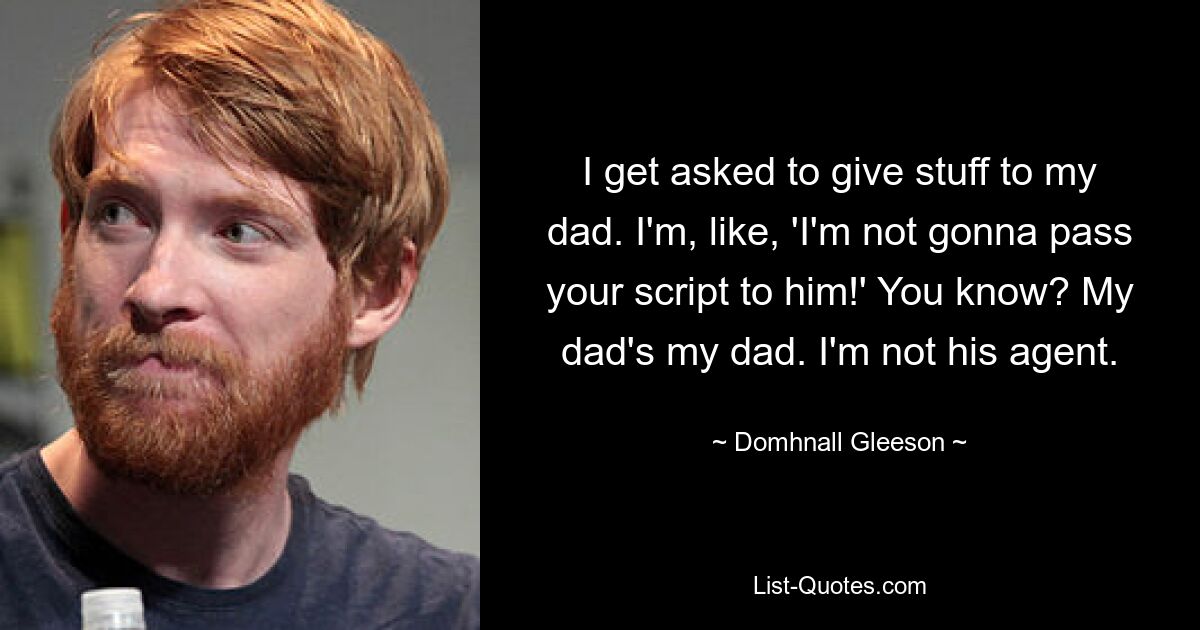 Ich werde gebeten, meinem Vater Sachen zu geben. Ich sage: „Ich werde ihm Ihr Drehbuch nicht geben!“ Du weisst? Mein Vater ist mein Vater. Ich bin nicht sein Agent. — © Domhnall Gleeson 