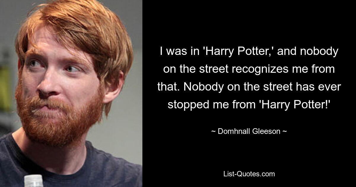 I was in 'Harry Potter,' and nobody on the street recognizes me from that. Nobody on the street has ever stopped me from 'Harry Potter!' — © Domhnall Gleeson