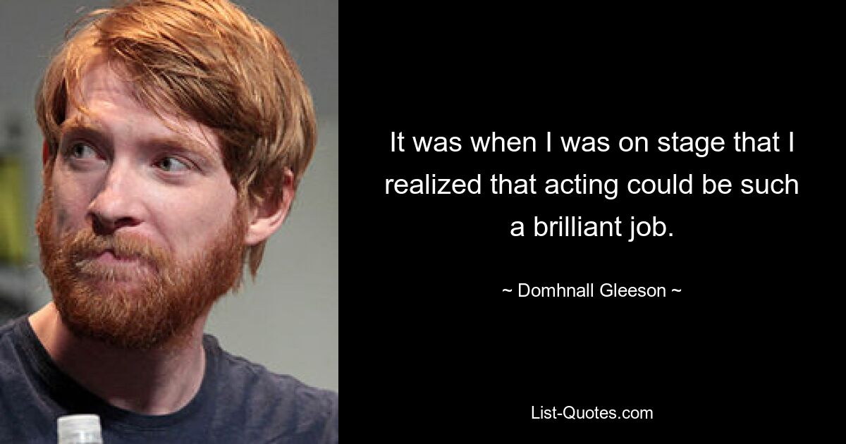 It was when I was on stage that I realized that acting could be such a brilliant job. — © Domhnall Gleeson