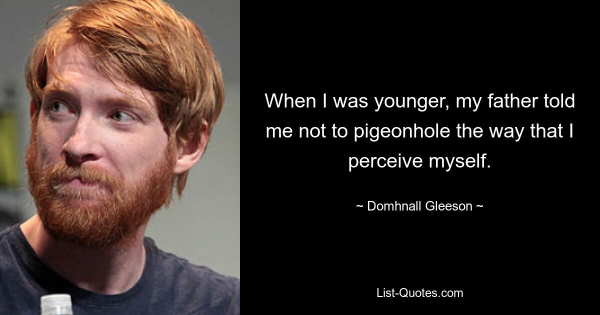 When I was younger, my father told me not to pigeonhole the way that I perceive myself. — © Domhnall Gleeson