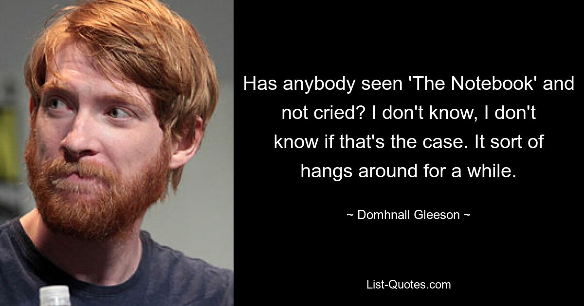 Has anybody seen 'The Notebook' and not cried? I don't know, I don't know if that's the case. It sort of hangs around for a while. — © Domhnall Gleeson