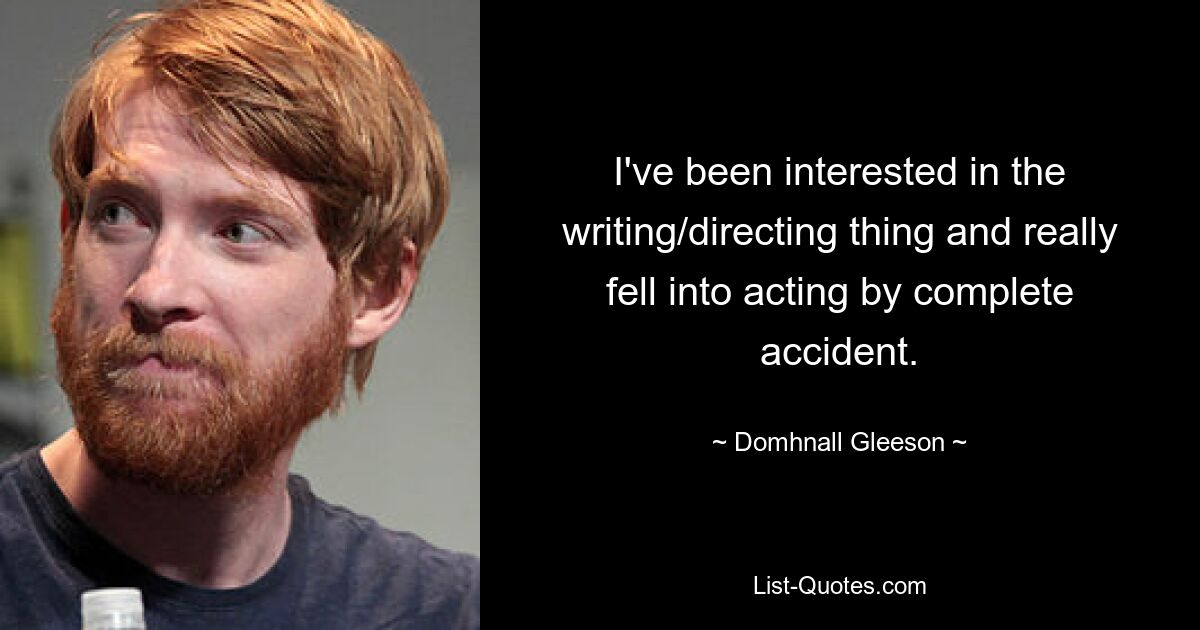 I've been interested in the writing/directing thing and really fell into acting by complete accident. — © Domhnall Gleeson