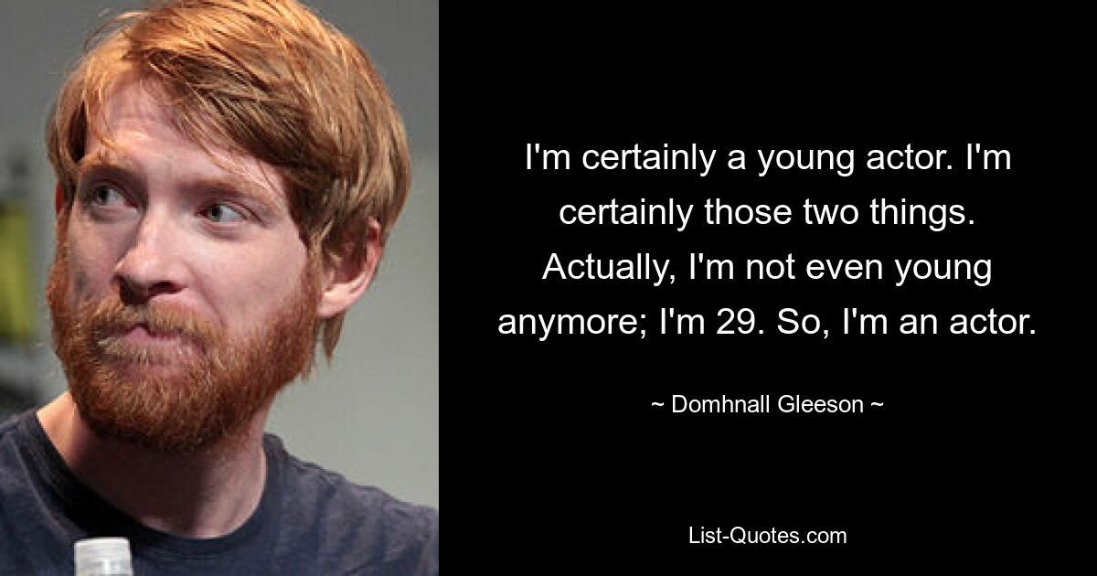 I'm certainly a young actor. I'm certainly those two things. Actually, I'm not even young anymore; I'm 29. So, I'm an actor. — © Domhnall Gleeson