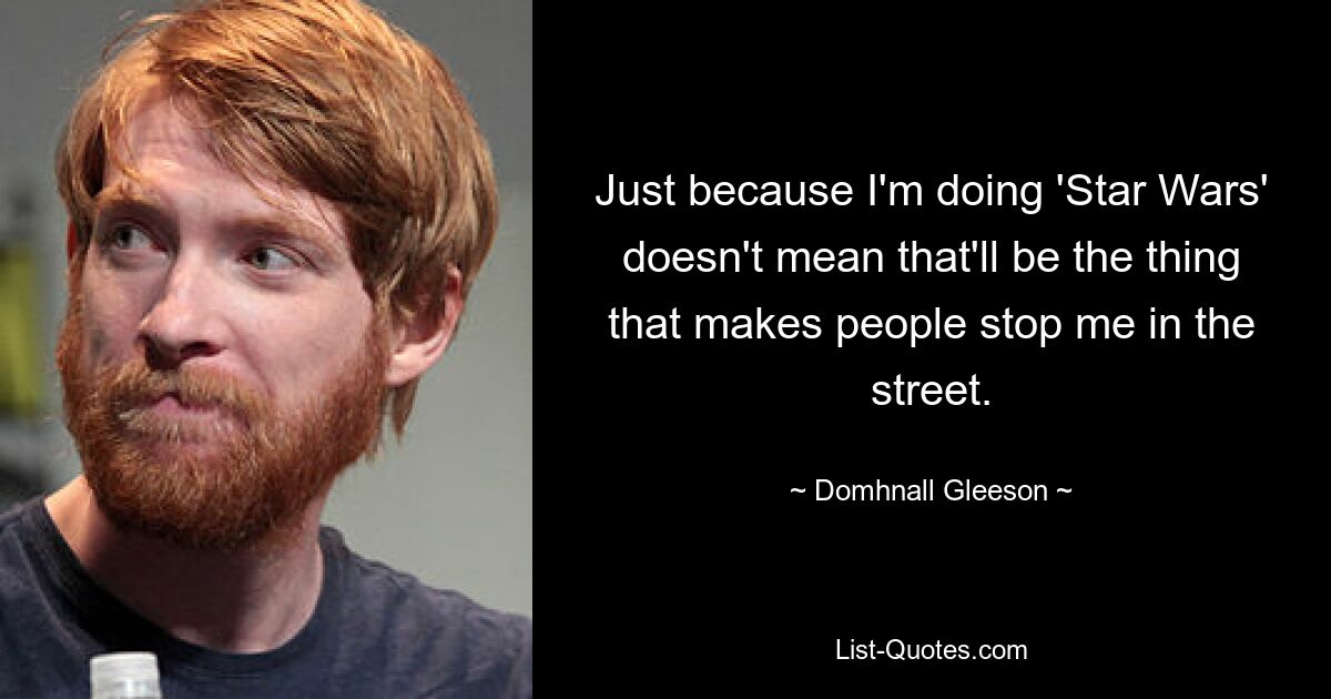 Just because I'm doing 'Star Wars' doesn't mean that'll be the thing that makes people stop me in the street. — © Domhnall Gleeson