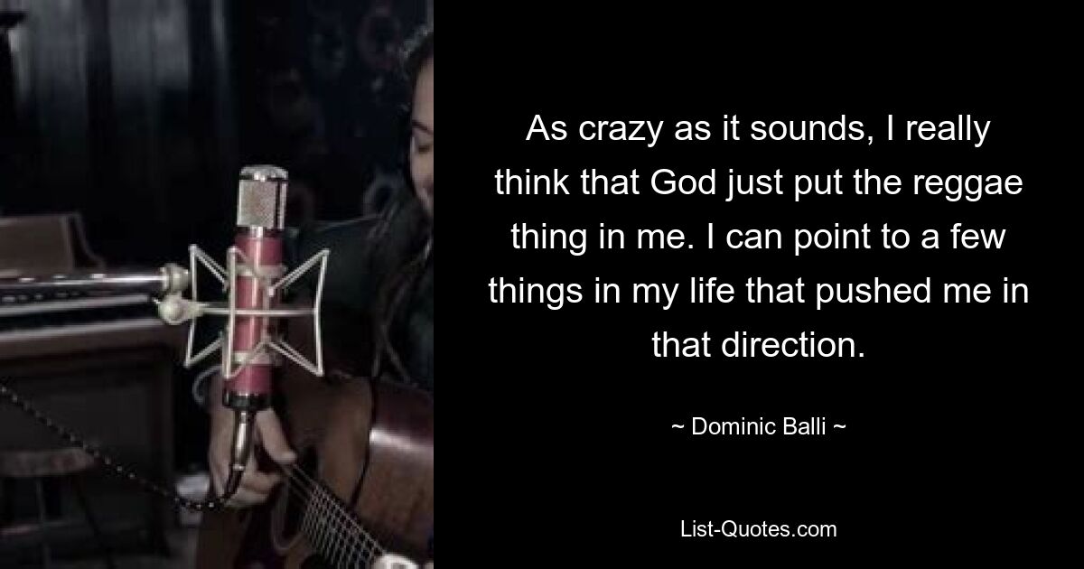 As crazy as it sounds, I really think that God just put the reggae thing in me. I can point to a few things in my life that pushed me in that direction. — © Dominic Balli