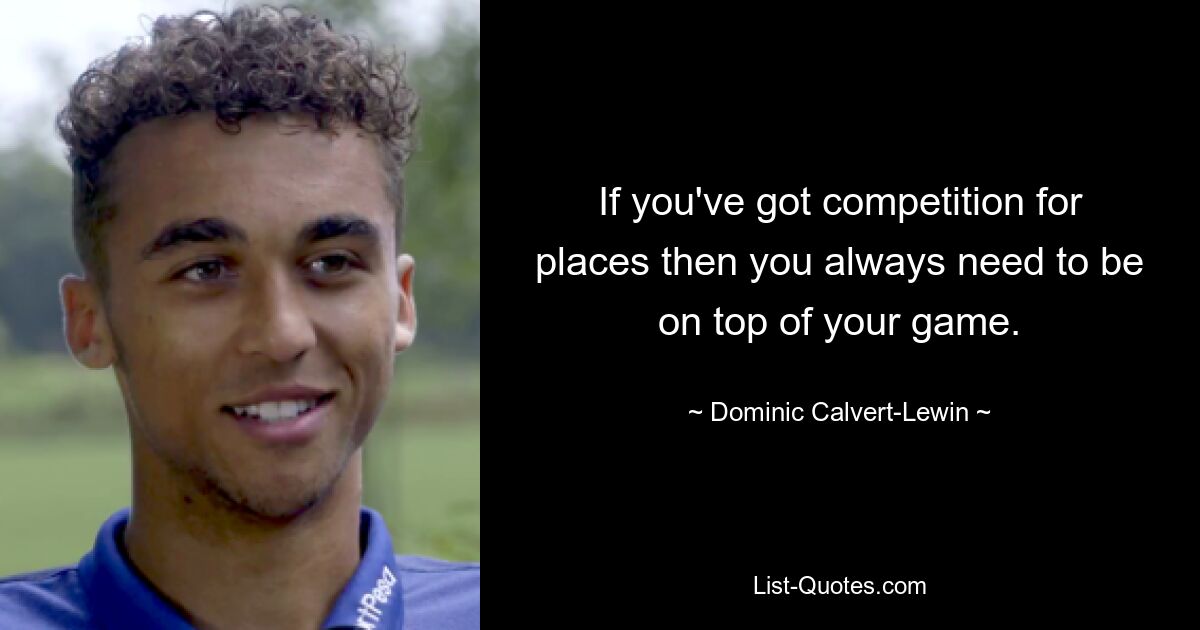 If you've got competition for places then you always need to be on top of your game. — © Dominic Calvert-Lewin