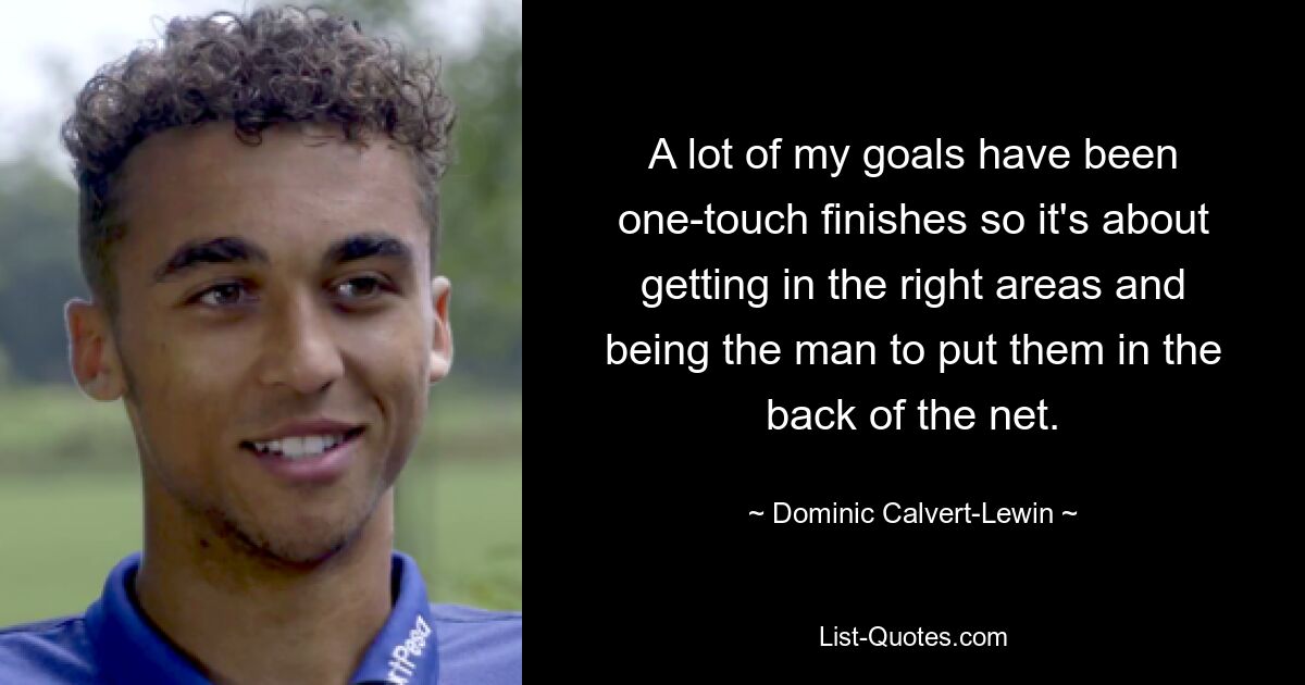 A lot of my goals have been one-touch finishes so it's about getting in the right areas and being the man to put them in the back of the net. — © Dominic Calvert-Lewin