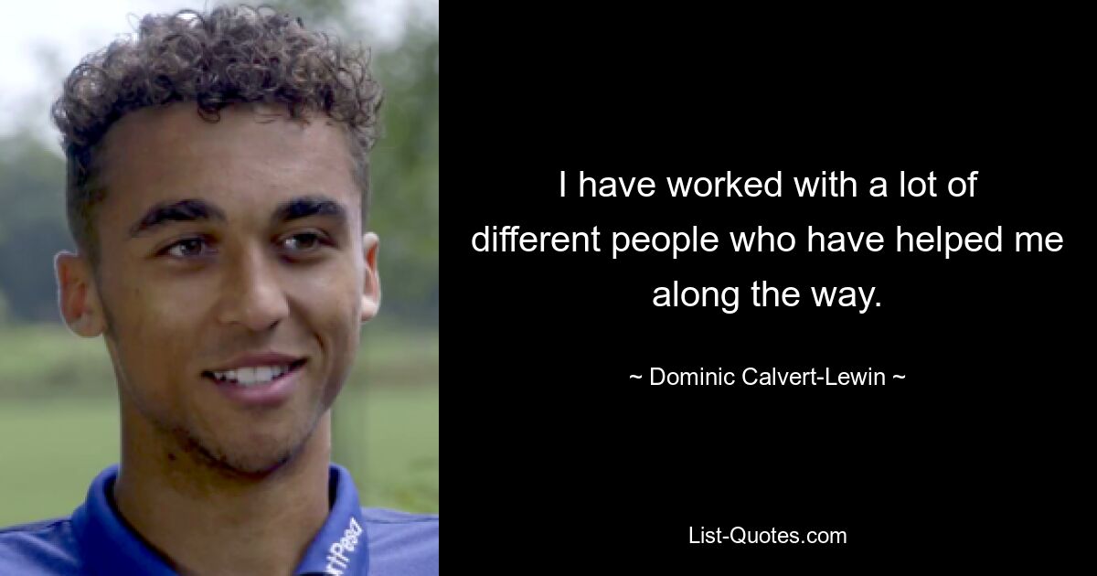 I have worked with a lot of different people who have helped me along the way. — © Dominic Calvert-Lewin