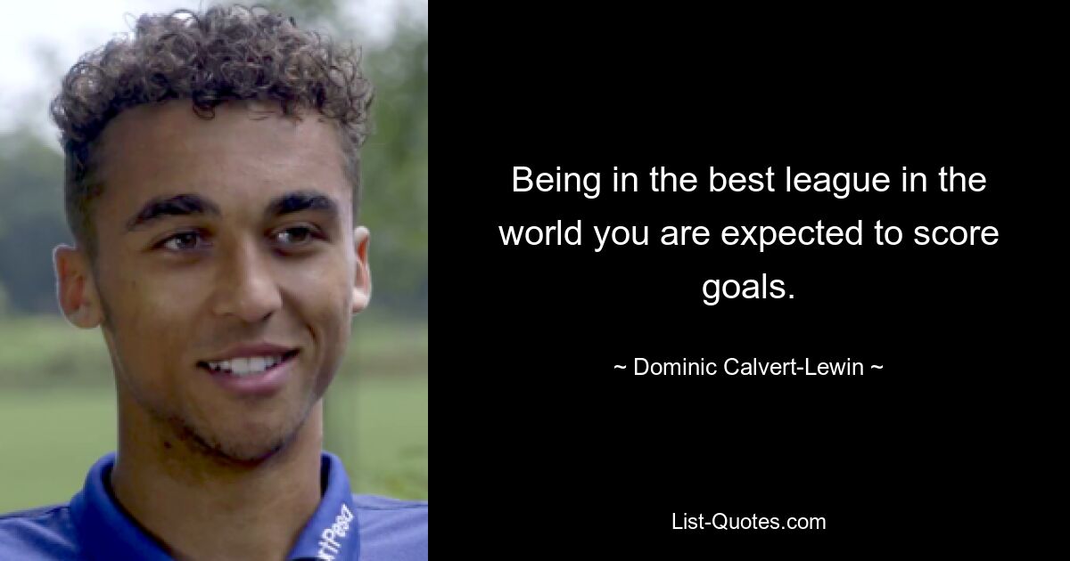 Being in the best league in the world you are expected to score goals. — © Dominic Calvert-Lewin