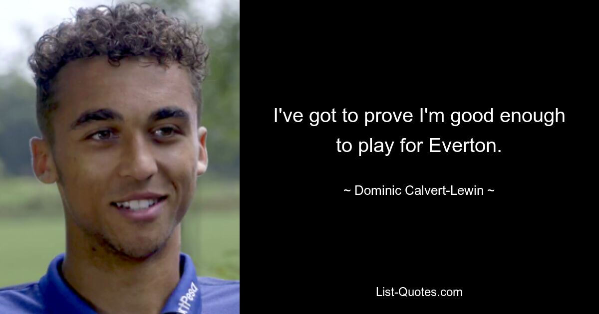 I've got to prove I'm good enough to play for Everton. — © Dominic Calvert-Lewin