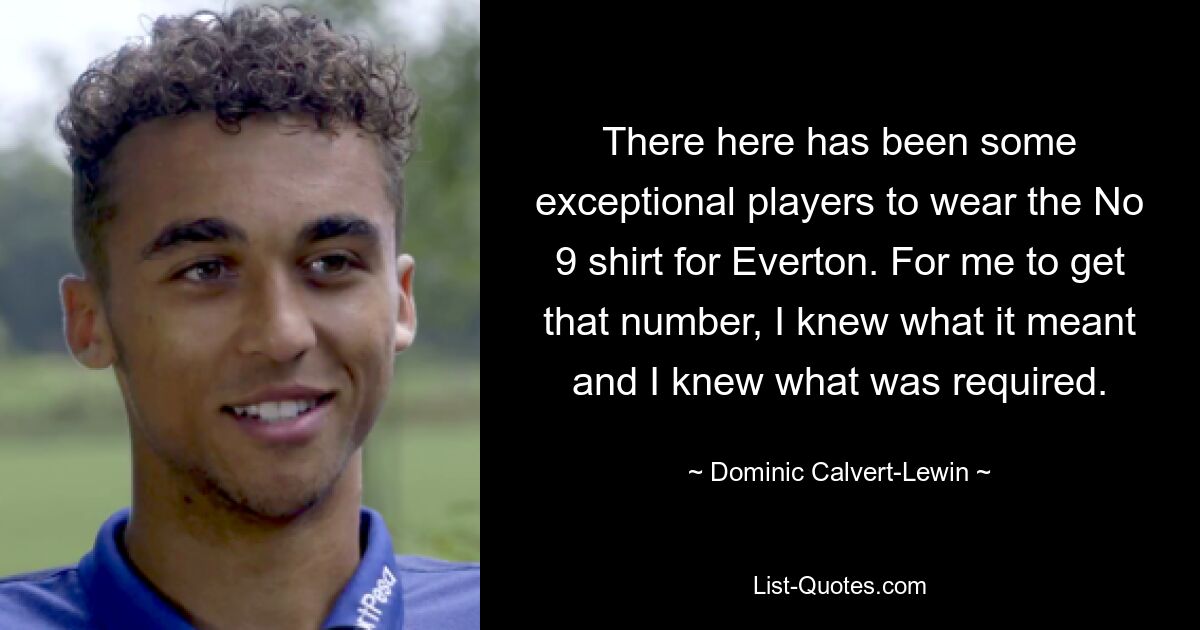 There here has been some exceptional players to wear the No 9 shirt for Everton. For me to get that number, I knew what it meant and I knew what was required. — © Dominic Calvert-Lewin