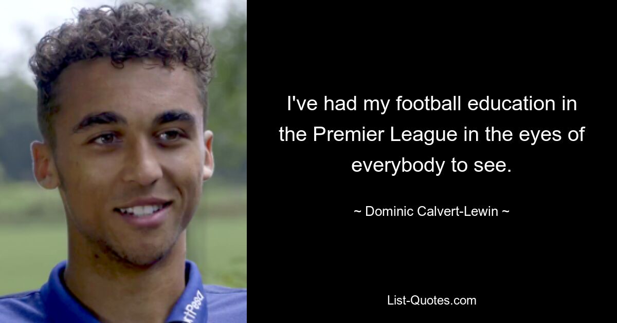 I've had my football education in the Premier League in the eyes of everybody to see. — © Dominic Calvert-Lewin