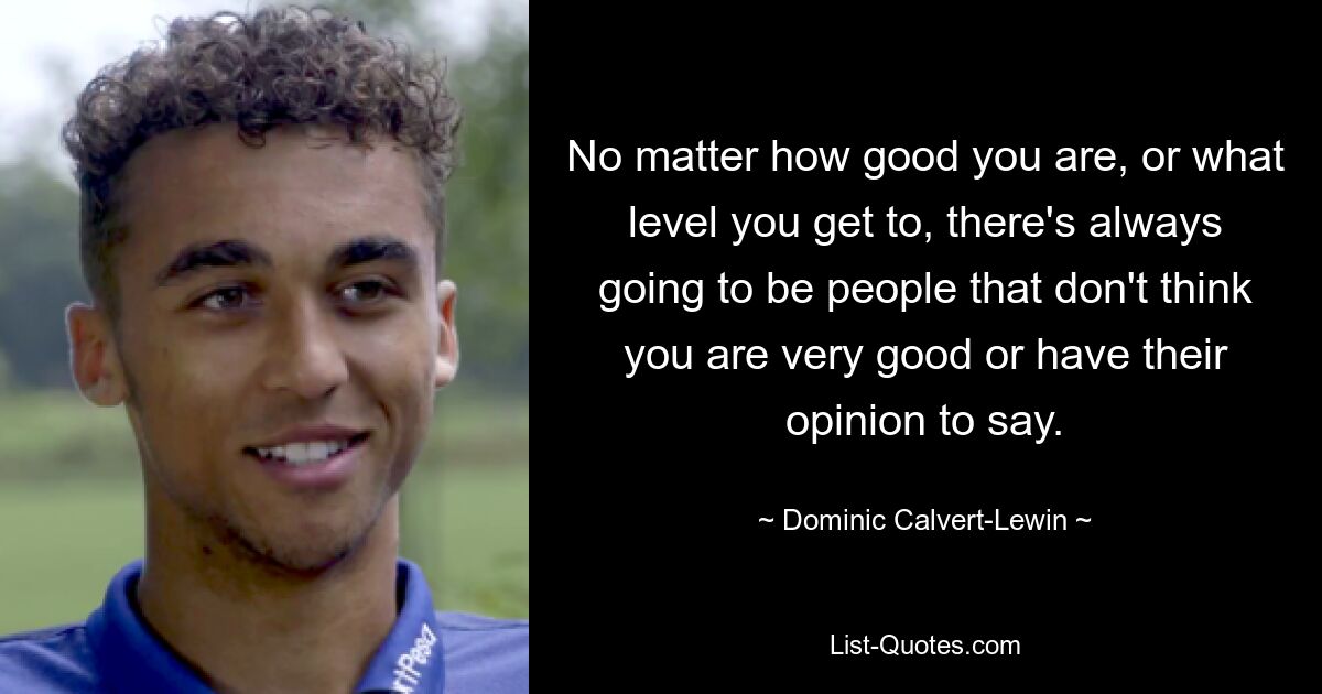 No matter how good you are, or what level you get to, there's always going to be people that don't think you are very good or have their opinion to say. — © Dominic Calvert-Lewin