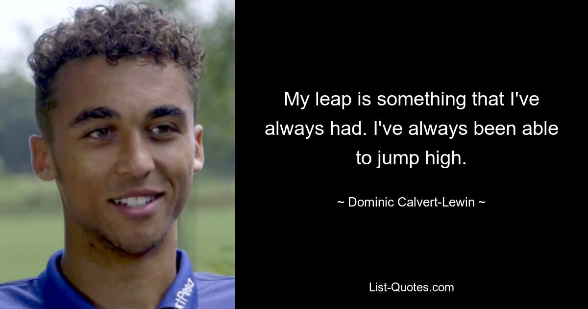 My leap is something that I've always had. I've always been able to jump high. — © Dominic Calvert-Lewin