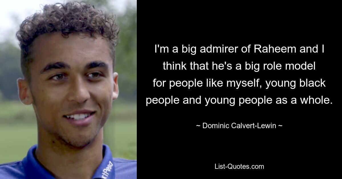 I'm a big admirer of Raheem and I think that he's a big role model for people like myself, young black people and young people as a whole. — © Dominic Calvert-Lewin