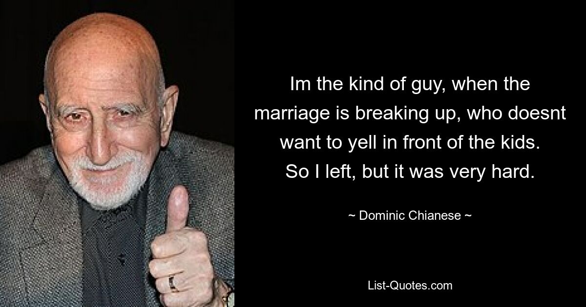 Im the kind of guy, when the marriage is breaking up, who doesnt want to yell in front of the kids. So I left, but it was very hard. — © Dominic Chianese