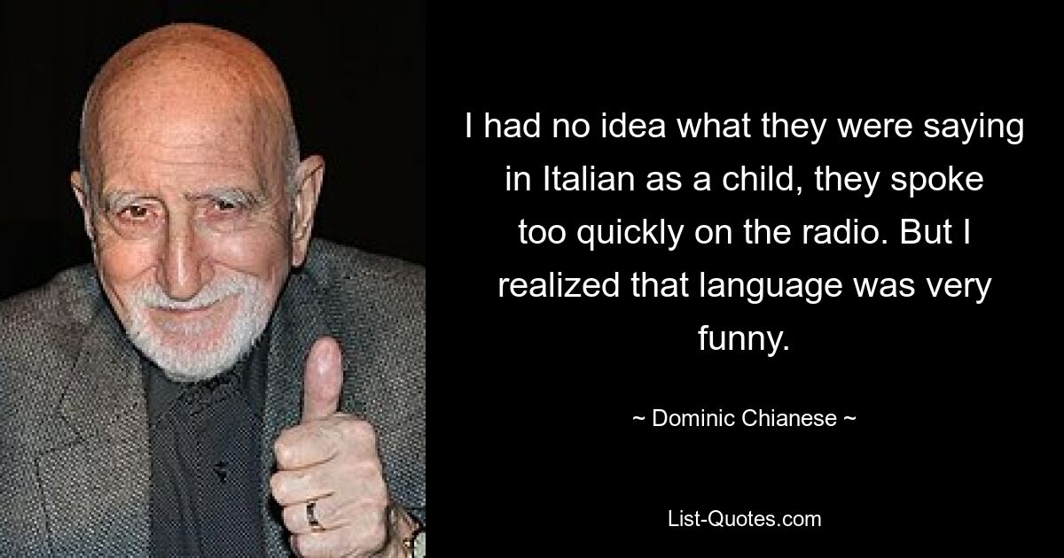 I had no idea what they were saying in Italian as a child, they spoke too quickly on the radio. But I realized that language was very funny. — © Dominic Chianese