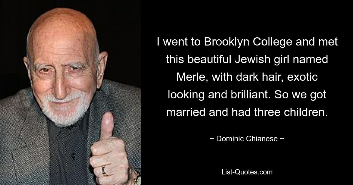 I went to Brooklyn College and met this beautiful Jewish girl named Merle, with dark hair, exotic looking and brilliant. So we got married and had three children. — © Dominic Chianese