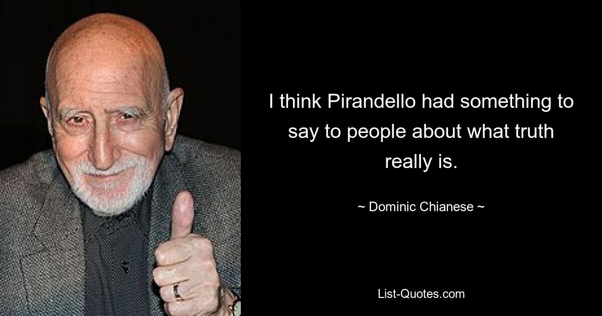 I think Pirandello had something to say to people about what truth really is. — © Dominic Chianese