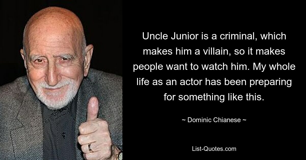 Uncle Junior is a criminal, which makes him a villain, so it makes people want to watch him. My whole life as an actor has been preparing for something like this. — © Dominic Chianese