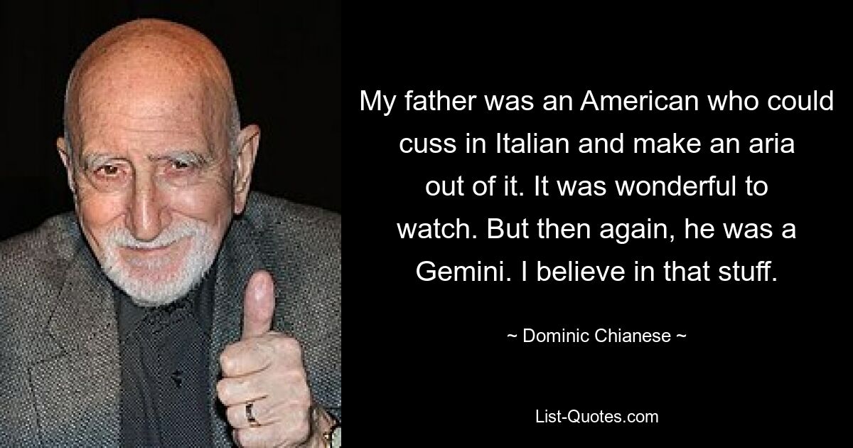 My father was an American who could cuss in Italian and make an aria out of it. It was wonderful to watch. But then again, he was a Gemini. I believe in that stuff. — © Dominic Chianese