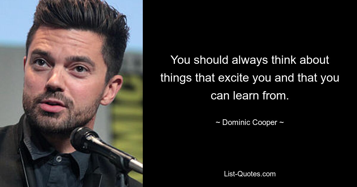 You should always think about things that excite you and that you can learn from. — © Dominic Cooper