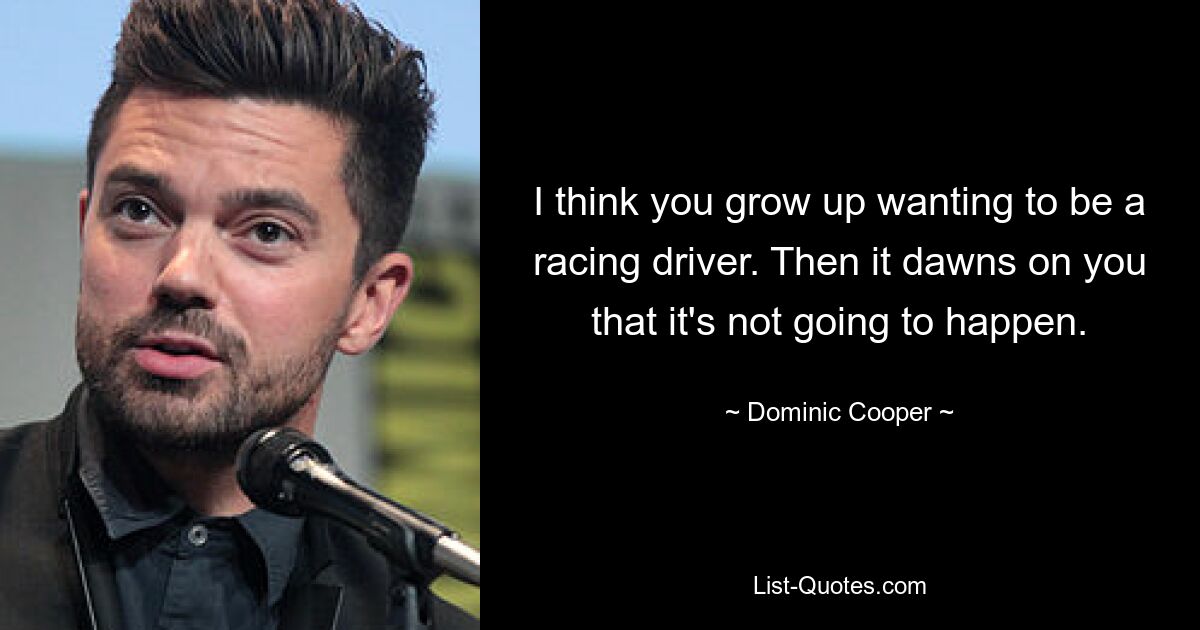 I think you grow up wanting to be a racing driver. Then it dawns on you that it's not going to happen. — © Dominic Cooper