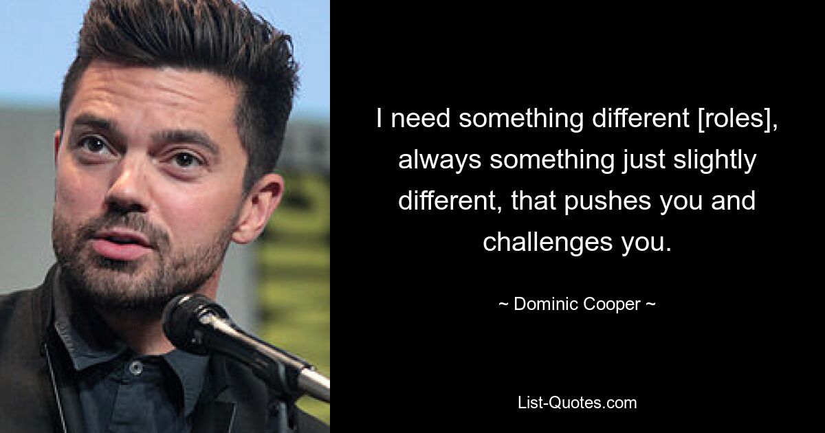 I need something different [roles], always something just slightly different, that pushes you and challenges you. — © Dominic Cooper