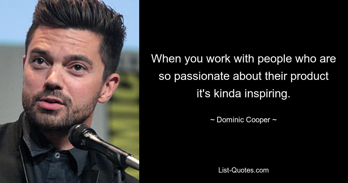 When you work with people who are so passionate about their product it's kinda inspiring. — © Dominic Cooper