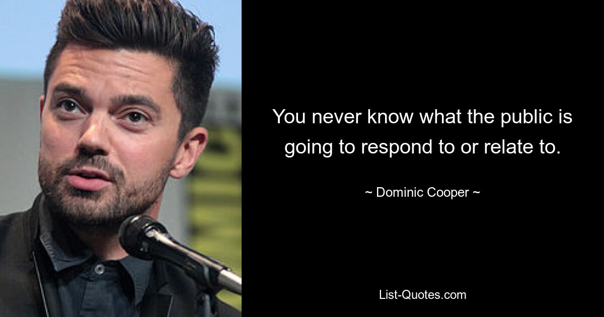 You never know what the public is going to respond to or relate to. — © Dominic Cooper