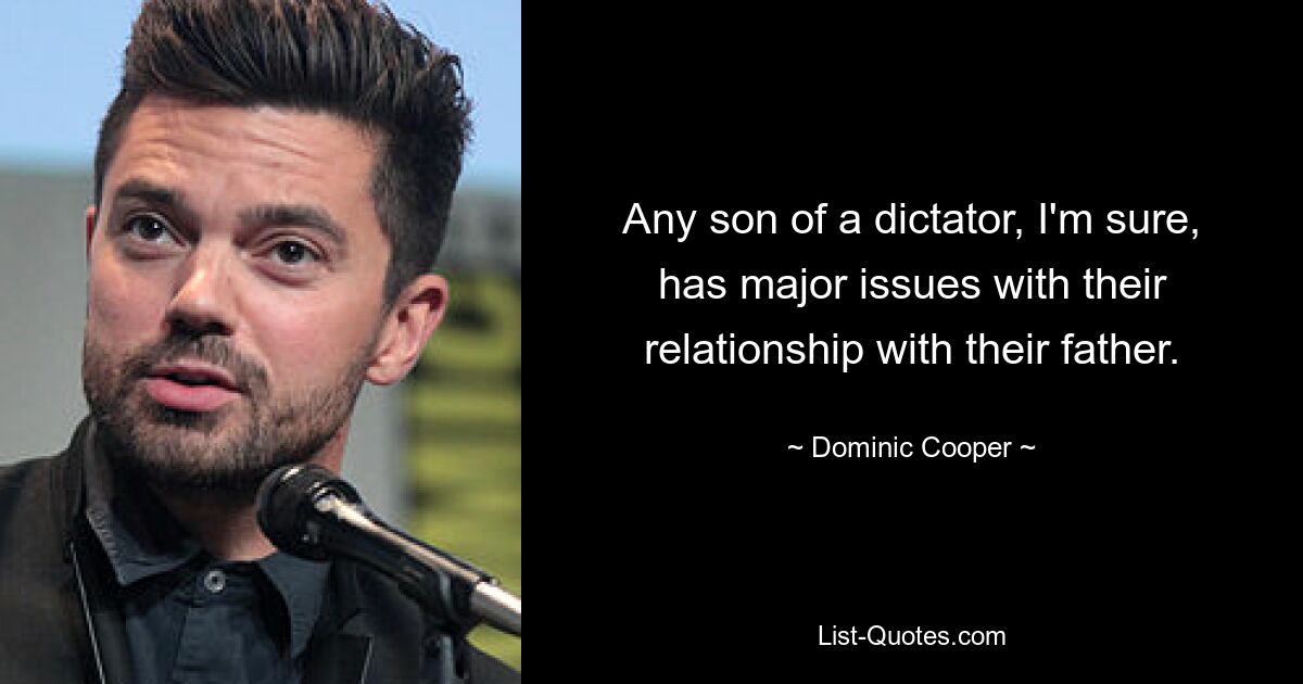 Any son of a dictator, I'm sure, has major issues with their relationship with their father. — © Dominic Cooper