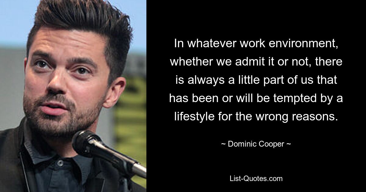 In whatever work environment, whether we admit it or not, there is always a little part of us that has been or will be tempted by a lifestyle for the wrong reasons. — © Dominic Cooper