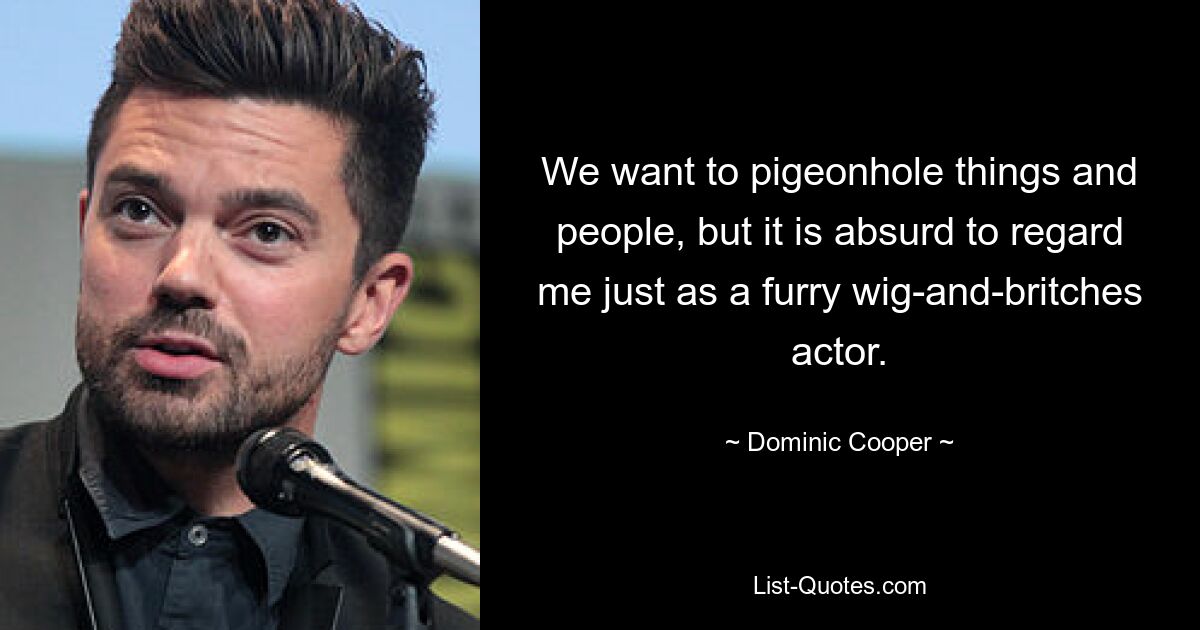 We want to pigeonhole things and people, but it is absurd to regard me just as a furry wig-and-britches actor. — © Dominic Cooper