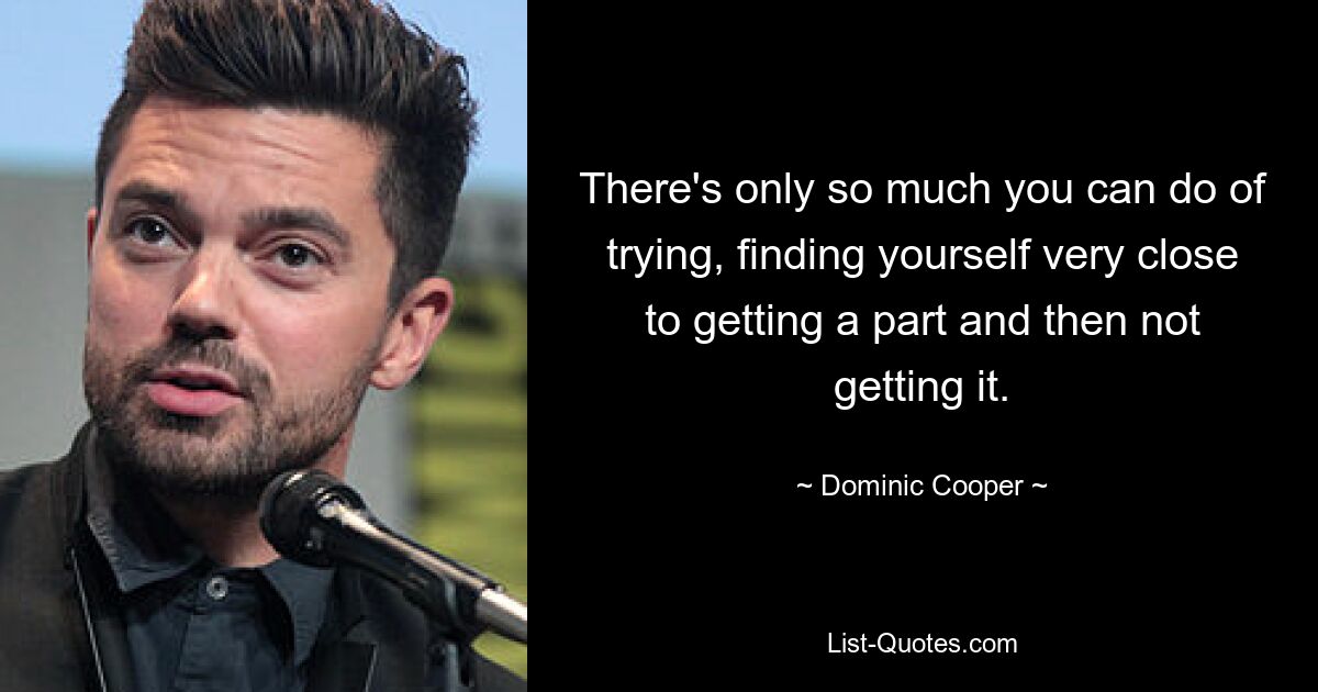 There's only so much you can do of trying, finding yourself very close to getting a part and then not getting it. — © Dominic Cooper