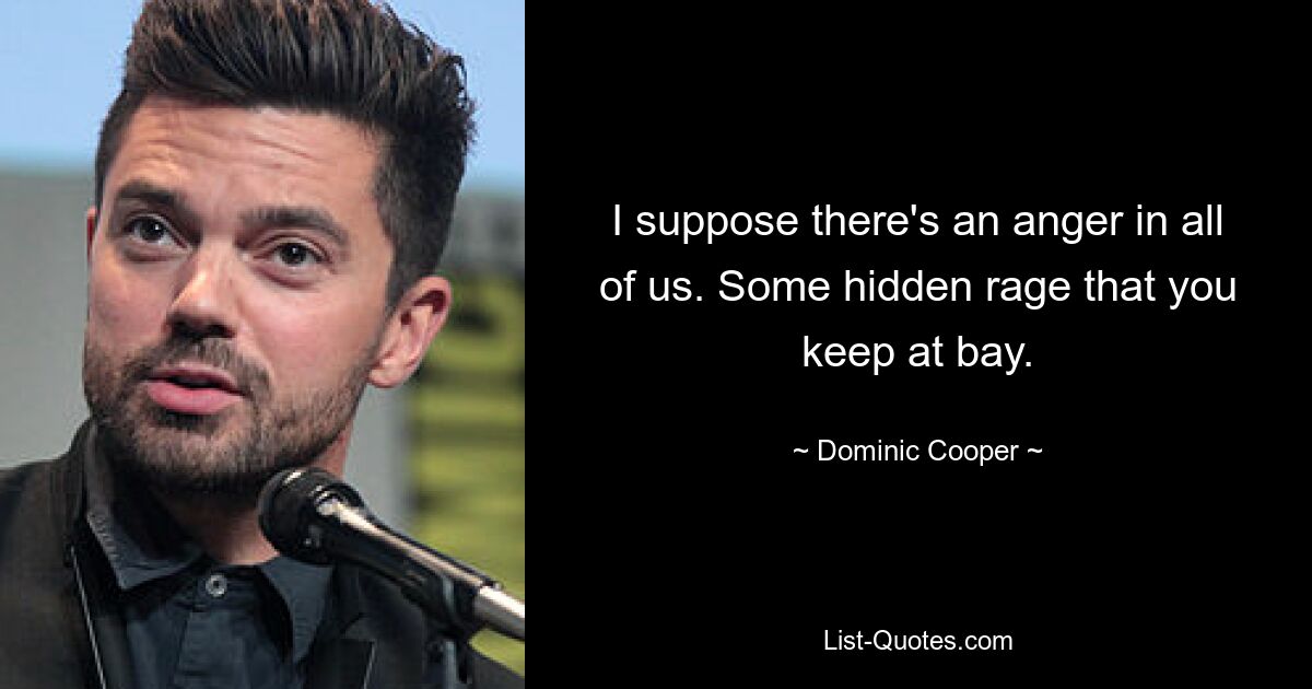 I suppose there's an anger in all of us. Some hidden rage that you keep at bay. — © Dominic Cooper