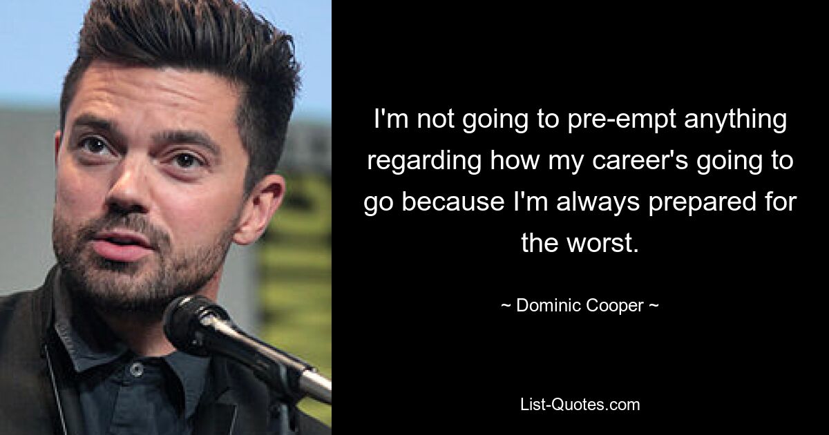 I'm not going to pre-empt anything regarding how my career's going to go because I'm always prepared for the worst. — © Dominic Cooper