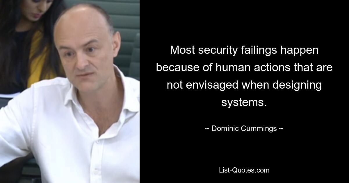 Most security failings happen because of human actions that are not envisaged when designing systems. — © Dominic Cummings