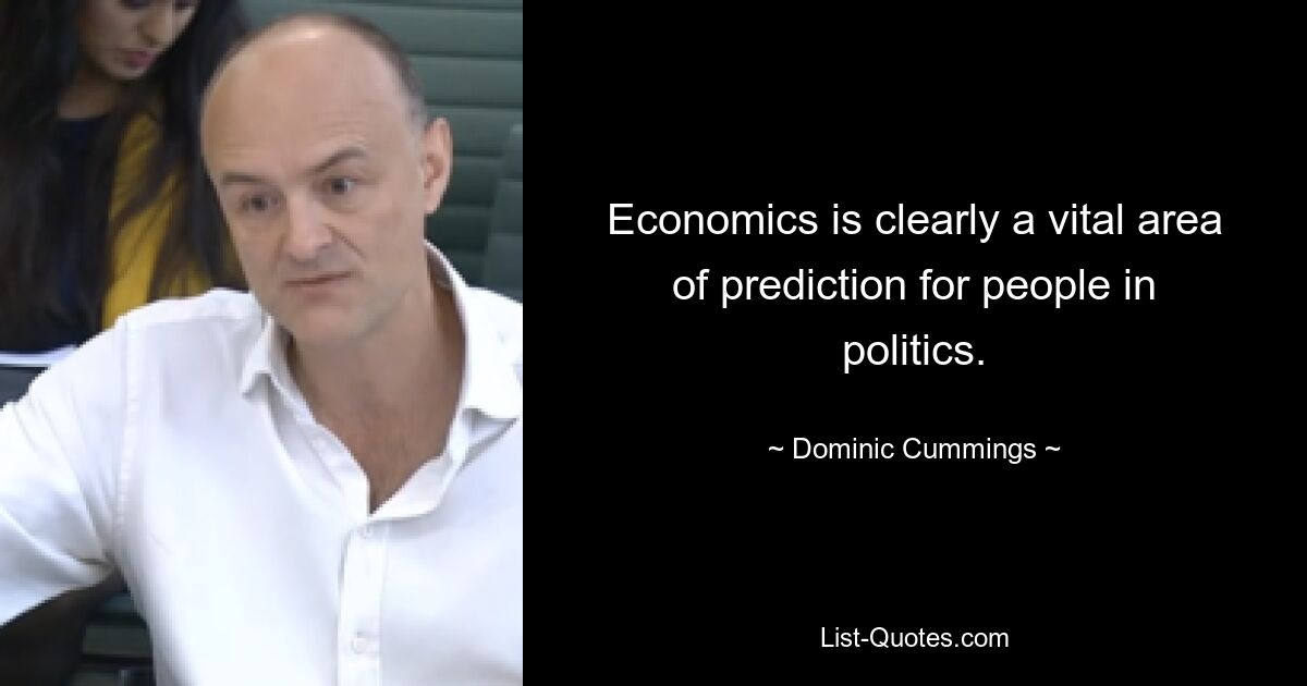 Economics is clearly a vital area of prediction for people in politics. — © Dominic Cummings