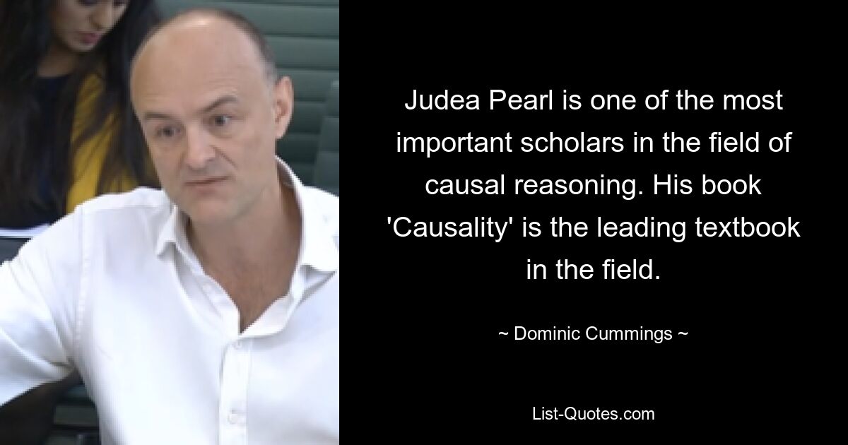 Judea Pearl is one of the most important scholars in the field of causal reasoning. His book 'Causality' is the leading textbook in the field. — © Dominic Cummings