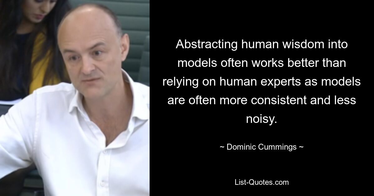 Abstracting human wisdom into models often works better than relying on human experts as models are often more consistent and less noisy. — © Dominic Cummings