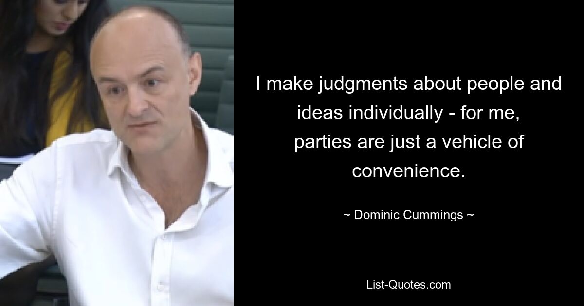 I make judgments about people and ideas individually - for me, parties are just a vehicle of convenience. — © Dominic Cummings