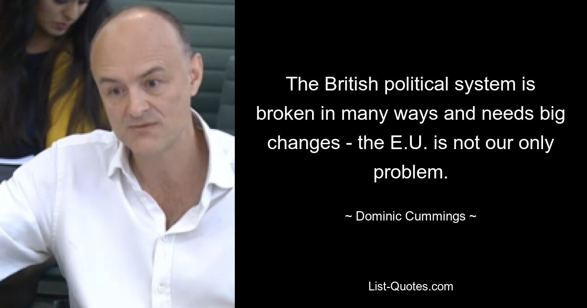 The British political system is broken in many ways and needs big changes - the E.U. is not our only problem. — © Dominic Cummings