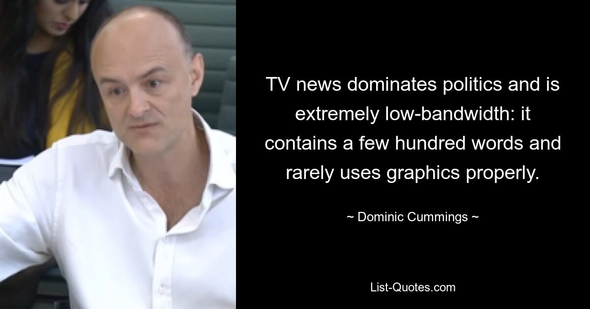 TV news dominates politics and is extremely low-bandwidth: it contains a few hundred words and rarely uses graphics properly. — © Dominic Cummings