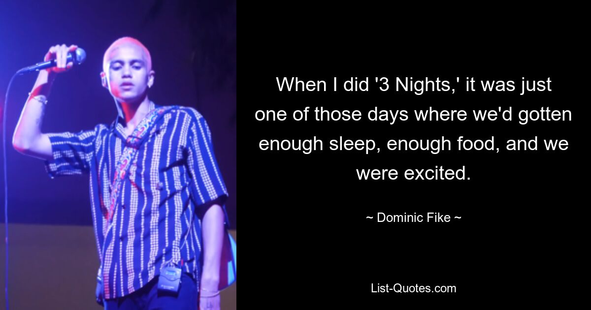 When I did '3 Nights,' it was just one of those days where we'd gotten enough sleep, enough food, and we were excited. — © Dominic Fike