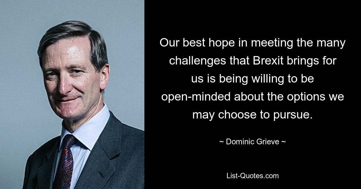 Our best hope in meeting the many challenges that Brexit brings for us is being willing to be open-minded about the options we may choose to pursue. — © Dominic Grieve